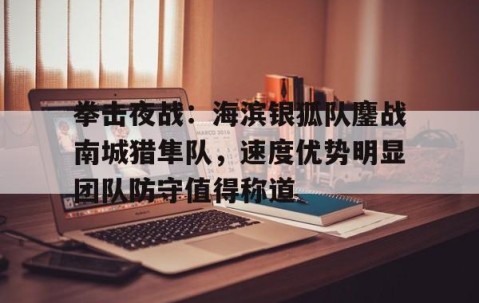拳击夜战：海滨银狐队鏖战南城猎隼队，速度优势明显团队防守值得称道的简单介绍
